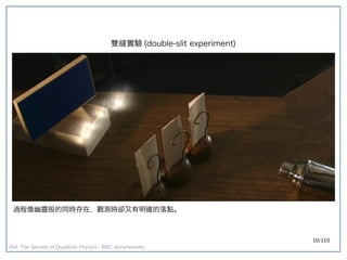 10/110
雙縫實驗 (double-slit experiment)
過程像幽靈般的同時存在，觀測時卻又有明確的落點。
Ref: The Secrets of Quantum Physics - BBC documentary
 