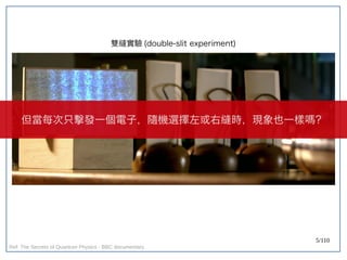 5/110
雙縫實驗 (double-slit experiment)
但當每次只擊發一個電子，隨機選擇左或右縫時，現象也一樣嗎？
Ref: The Secrets of Quantum Physics - BBC documentary
 