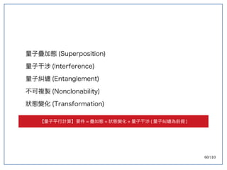 60/110
量子疊加態 (Superposition)
量子干涉 (Interference)
量子糾纏 (Entanglement)
不可複製 (Nonclonability)
狀態變化 (Transformation)
【量子平行計算】要件 = 疊加態 + 狀態變化 + 量子干涉 ( 量子糾纏為前提 )
 