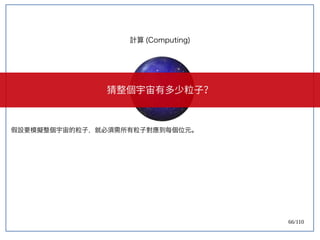 66/110
假設要模擬整個宇宙的粒子，就必須需所有粒子對應到每個位元。
計算 (Computing)
猜整個宇宙有多少粒子？
 