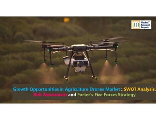 www.marketresearchreports.com
© 2019 Market Research Reports, Inc. All Rights Reserved.
1
Growth Opportunities in Agriculture Drones Market : SWOT
Analysis, Risk Assessment and Porter's Five Forces Analysis
Growth Opportunities in Agriculture Drones Market : SWOT Analysis,
Risk Assessment and Porter's Five Forces Strategy
Growth Opportunities in Agriculture Drones Market : SWOT Analysis,
Risk Assessment and Porter's Five Forces Strategy
 