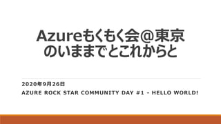 Azureもくもく会@東京
のいままでとこれからと
2020年9月26日
AZURE ROCK STAR COMMUNITY DAY #1 - HELLO WORLD!
 