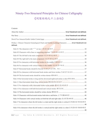 1 | P a g e B y E d e o & L E G O O M a n d a r i n . A l l R i g h t s R e s e r v e d .
Ninety-Two Structural Principles for Chinese Calligraphy
Ʌ䰪ᷬ㔉ᶺғॷӂ⌋ᑌɆ
Contents
About the Author:.................................................................................................. Error! Bookmark not defined.
Our Story ............................................................................................................... Error! Bookmark not defined.
David Yao Amazon Kindle Author Central page .................................................. Error! Bookmark not defined.
Preface - Chinese Character Genealogical Charts and Similar-Looking Characters............Error! Bookmark not
defined.
Rule 01 The characters with “ᆶ” on top р䶘ᱥᇓⴌⲺᆍ ..........................................................................33
Rule 02 Characters with a base or supporting structure с䶘ᴿᓋᢎ⣬Ⲻᆍ ................................................33
Rule 03 The left half is the main component ԛᐜঀ䜞ѰѱⲺᆍ.................................................................34
Rule 04 The right half is the main component ԛ਩ঀ䜞ѰѱⲺᆍ...............................................................34
Rule 05 For characters with horizontal strokes in the middle ᴿ⁠᣻Ⲻᆍ ...................................................36
Rule 06 For characters with vertical strokes in the middle ᴿㄌㅊ䍥ѣⲺᆍ................................................36
Rule 07 Horizontal hooks should be forceful ऴᤵㅊуᓊᕥᴨȽ⸣ቅ ........................................................37
Rule 08 For characters with horizontal hook strokes and fewer strokes ऴ㹺ㅊуᓊ⴪䮵 ...........................37
Rule 09 The horizontal stroke should be written shorter ⁠⸣᪽䮵...............................................................40
Rule 10 the horizontal stroke is long and the downward-rightward stroke is short ⁠䮵᪽⸣.......................40
Rule 11 Short horizontal stroke long vertical stroke ⁠⭱⸣ㄌ⭱䮵Ⲻᆍ .....................................................41
Rule 12 For characters with a horizontal stroke in the middle ⁠⭱䮵ㄌ⭱⸣Ⲻᆍ ......................................42
Rule 13 For characters with both horizontal and vertical strokes ⁠䮵ㄌ⸣..................................................44
Rule 14 The horizontal strokes should be written shorter ⁠⸣ㄌ䮵 .............................................................44
Rule 15 Characters with horizontal strokes both above and below рсᴿ⁠⭱Ⲻᆍ...................................45
Rule 16 Characters with vertical strokes on both the left and right sides ᐜ਩ᴿㄌ⭱Ⲻᆍ..........................46
Rule 17 In characters where the left stroke is a slant and the right stroke is vertical ᐜѰ᪽⭱਩Ѱㄌ⭱Ⲻᆍ
........................................................................................................................................................................ 48
Rule 18 In characters where the left stroke is vertical and the right stroke is a slant ᐜѰㄌ⭱਩Ѱ᪽⭱Ⲻᆍ
........................................................................................................................................................................ 48
Our Story ............................................................................................................... Error! Bookmark not defined.
David Yao Amazon Kindle Author Central page .................................................. Error! Bookmark not defined.
Preface - Chinese Character Genealogical Charts and Si
Si
Si
Si
Si
im
m
mi
m lar-Looking Ch
C
C
C
C
C aracters............Error! Bookmark not
defined.
Rule 01 The characters with “ᆶ” on top р
р
р䶘
р
р
р ᱥᇓⴌ
ⴌ
ⴌ
ⴌⲺ
ⴌ
ⴌ ᆍ ..
.
.
...............
.
. ..........................................................33
Rule 02 Characters with a base or supp
p
p
po
or
o
o ting struc
c
c
cture с䶘
с䶘
с䶘
с䶘
с䶘
䶘
䶘ᴿᓋ
ᴿᓋ
ᴿᓋ
ᴿᓋ
ᓋ
ᴿ ᢎ
ᢎ
ᢎ⣬
ᢎ
ᢎ Ⲻᆍ ................................................33
Rule 03 The left half is the main com
m
m
mponent ԛᐜঀ䜞ѰѱⲺᆍ......
. ...........................................................34
Rule 04 The right half is the main c
c
co
c mponent ԛ਩ঀ䜞ѰѱⲺᆍ
ᆍ
Ⲻᆍ
Ⲻᆍ
Ⲻ
Ⲻᆍ
Ⲻ ...............................................................34
Rule 05 For characters with horizon
n
nt
n
n
n al strokes in
n th
t
t
t e middle ᴿ⁠
ᴿ⁠
ᴿ⁠
ᴿ⁠
ᴿ⁠
ᴿ⁠᣻Ⲻ
᣻Ⲻ
Ⲻ
Ⲻ
Ⲻ
Ⲻᆍ ...................................................36
Rule 06 For characters with vertical s
s
s
str
t
tr
t
t okes in the middle ᴿㄌㅊ䍥
ㅊ䍥
ㅊ䍥
ㅊ䍥
ㅊ䍥
ㅊ ѣⲺᆍ................................................36
Rule 07 Horizontal hooks should be forcefu
fu
f
fu
ful
l
l
l ऴᤵ
ऴᤵ
ऴᤵ
ऴᤵㅊу
ㅊу
ㅊу
ㅊуᓊᕥ
ᓊᕥ
ᓊᕥ
ᓊᕥ
ᓊ ᴨȽ⸣ቅ ........................................................37
Rule 08 For characters with horizontal hook strokes and fewer strokes ऴ㹺ㅊуᓊ⴪䮵 ...........................37
Rule 09 The horizontal stroke should be written shorter ⁠⸣᪽䮵...............................................................40
Rule 10 the horizontal stroke is long and the downward-rightward stroke is short ⁠䮵᪽⸣.......................40
Rule 11 Short
t ho
ho
ho
ho
o
ho
orizo
zo
zont
nt
nt
n
n al
al
al
a s
s
s
s
str
tr
tr
tr
tr
r
tr
rok
ok
ok
ok
o
o
o
oke
e
e
e lo
lo
lo
o
o
o
ong v
v
v
v
v
ver
er
er
er
er
er
er
rti
ti
ti
ti
ti
ti
t
ti
t
t ca
ca
ca
ca
ca
c
cal
l
l
l
l
l
l
l st
st
st
st
t
st
t
t
s ro
ro
ro
ro
ro
ro
o
r ke
k
ke
ke
ke
ke
ke
ke
ke
ke
e ⁠⭱
⁠⭱
⁠⭱
⁠⭱
⁠
⁠⭱
⭱
⁠
⁠⭱⸣ㄌ
⸣ㄌ
⸣ㄌ
⸣ㄌ
⸣ㄌ
⸣ㄌ
ㄌ
⸣ㄌ
ㄌ
ㄌ
⸣
⸣ㄌ
ㄌ⭱䮵
⭱䮵
⭱䮵
⭱䮵
⭱䮵
⭱䮵
⭱
⭱䮵
⭱䮵
⭱ Ⲻᆍ
Ⲻᆍ
Ⲻᆍ
Ⲻᆍ
Ⲻᆍ
ᆍ
ᆍ
ᆍ
ᆍ
Ⲻ ...
.
..
. .
.
.....
.
.
...
.
.
..
. ..
.
. ...
..
.
. ..
..
...
.
.
.
...
..
..
.
. ..
.
.
...
..
.
.
.
. .
...
..
.
. ..
.
. ..
.
..................41
Rule 12 For ch
h
h
har
a
ar
ar
ar
a
arac
a te
te
e
e
e
ers
r
r
rs
rs w
w
w
w
wit
it
it
it
t
th
h
h
h
h
h a ho
o
ori
r
r
r zo
zo
zo
ont
nt
nt
nt
n
n
nta
a
al
a
a
a
a
a s
s
s
s
s
str
tr
tr
tr
tr
r
t
t o
o
ok
o
o e in
n
n
n
n
n t
t
t
t
t
t
t
the
he
he
he
he
e
e
e m
m
m
m
m
mid
id
id
id
id
d
id
ddl
dl
dl
dl
dl
d
d
d e
e
e
e
e ⁠⭱
⁠⭱
⁠⭱
⁠⭱
⁠
⁠⭱
⭱
⁠⭱䮵ㄌ
䮵ㄌ
䮵ㄌ
䮵ㄌ
䮵ㄌ
䮵ㄌ
ㄌ
ㄌ
ㄌ⭱⸣
⭱⸣
⸣
⸣
⭱⸣
⭱⸣
⭱⸣
⸣
⭱⸣Ⲻᆍ
Ⲻᆍ
Ⲻᆍ
Ⲻᆍ
Ⲻᆍ
Ⲻᆍ
ᆍ
ᆍ ......................................42
Rule 13 For characters with both horizontal and vertical strokes ⁠䮵ㄌ⸣..................................................44
 