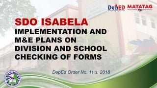 SDO ISABELA
IMPLEMENTATION AND
M&E PLANS ON
DIVISION AND SCHOOL
CHECKING OF FORMS
DepEd Order No. 11 s. 2018
 