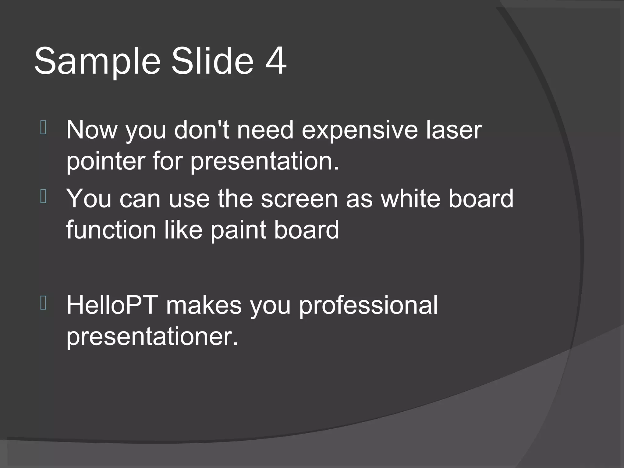 Sample Slide 4
 Now you don't need expensive laser
pointer for presentation.
 You can use the screen as white board
function like paint board
 HelloPT makes you professional
presentationer.
 