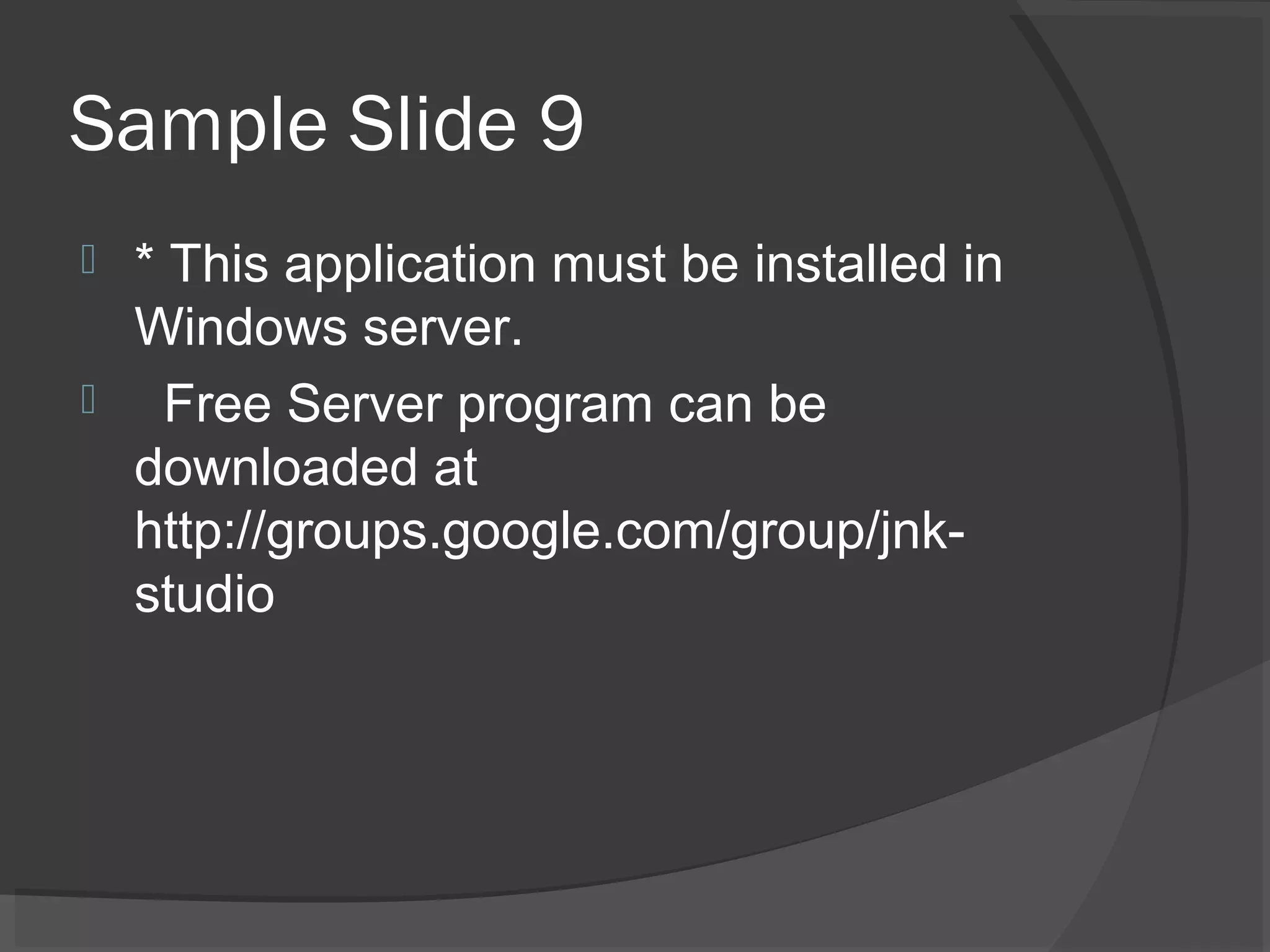 Sample Slide 9
 * This application must be installed in
Windows server.
 Free Server program can be
downloaded at
http://groups.google.com/group/jnk-
studio
 