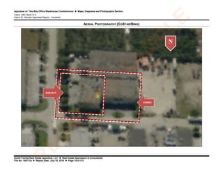 Appraisal of: Two-Bay Office Warehouse Condominium  Maps, Diagrams and Photographs Section
Client: ABC Bank N.A.
Client ID: Sample Appraisal Report - Industrial
South Florida Real Estate Appraisal, LLC  Real Estate Appraisers & Consultants
File No. 160712a  Report Date: July 15, 2016  Page 18 of 131
AERIAL PHOTOGRAPHY (COSTAR/BING)
N
CONDO
SUBJECT
R
ED
A
C
TED
SA
M
PLE
 