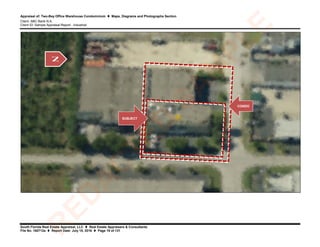 Appraisal of: Two-Bay Office Warehouse Condominium  Maps, Diagrams and Photographs Section
Client: ABC Bank N.A.
Client ID: Sample Appraisal Report - Industrial
South Florida Real Estate Appraisal, LLC  Real Estate Appraisers & Consultants
File No. 160712a  Report Date: July 15, 2016  Page 19 of 131
N
CONDO
SUBJECT
R
ED
A
C
TED
SA
M
PLE
 