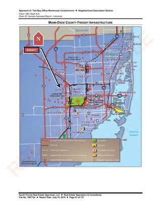 Appraisal of: Two-Bay Office Warehouse Condominium  Neighborhood Description Section
Client: ABC Bank N.A.
Client ID: Sample Appraisal Report - Industrial
South Florida Real Estate Appraisal, LLC  Real Estate Appraisers & Consultants
File No. 160712a  Report Date: July 15, 2016  Page 61 of 131
MIAMI-DADE COUNTY FREIGHT INFRASTRUCTURE
N
SUBJECT
R
ED
A
C
TED
SA
M
PLE
 