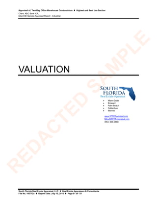 Appraisal of: Two-Bay Office Warehouse Condominium  Highest and Best Use Section
Client: ABC Bank N.A.
Client ID: Sample Appraisal Report - Industrial
South Florida Real Estate Appraisal, LLC  Real Estate Appraisers & Consultants
File No. 160712a  Report Date: July 15, 2016  Page 81 of 131
VALUATION
• Miami-Dade
• Broward
• Palm Beach
• Collier/Lee
• Monroe
www.SFREAppraisal.com
Mike@SFREAppraisal.com
(954) 649-0666
R
ED
A
C
TED
SA
M
PLE
 
