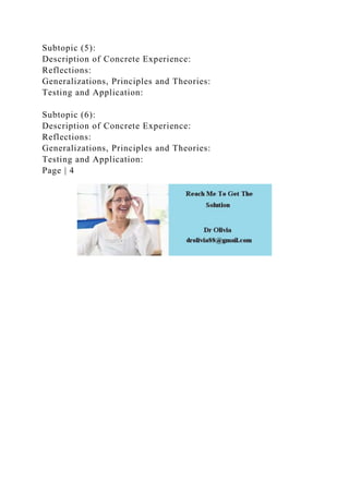 Subtopic (5):
Description of Concrete Experience:
Reflections:
Generalizations, Principles and Theories:
Testing and Application:
Subtopic (6):
Description of Concrete Experience:
Reflections:
Generalizations, Principles and Theories:
Testing and Application:
Page | 4
 