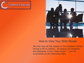 How to View Your Slide Master
You may view all the layouts in the template without
having to fill in content. All layouts are designed,
and displayed, in the “slide master” – see the
screenshots on the following slides.
 