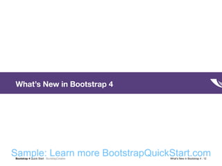 Bootstrap 4 Quick Start : BootstrapCreative  What’s New in Bootstrap 4 : 12
What’s New in Bootstrap 4
Sample: Learn more BootstrapQuickStart.com
 