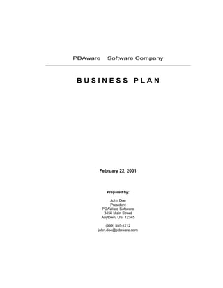 PDAware™ Software Company




 BUSINESS PLAN




       February 22, 2001



           Prepared by:

             John Doe
             President
        PDAWare Software
         3456 Main Street
        Anytown, US 12345

            (999) 555-1212
       john.doe@pdaware.com
 