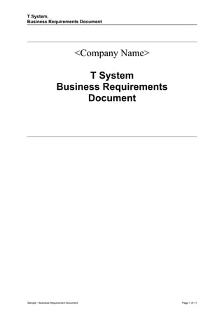 T System.
Business Requirements Document




                                   <Company Name>

                           T System
                     Business Requirements
                           Document




Sample - Business Requirement Document              Page 1 of 11
 