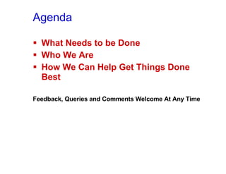 Agenda What Needs to be Done Who We Are How We Can Help Get Things Done Best  Feedback, Queries and Comments Welcome At Any Time 