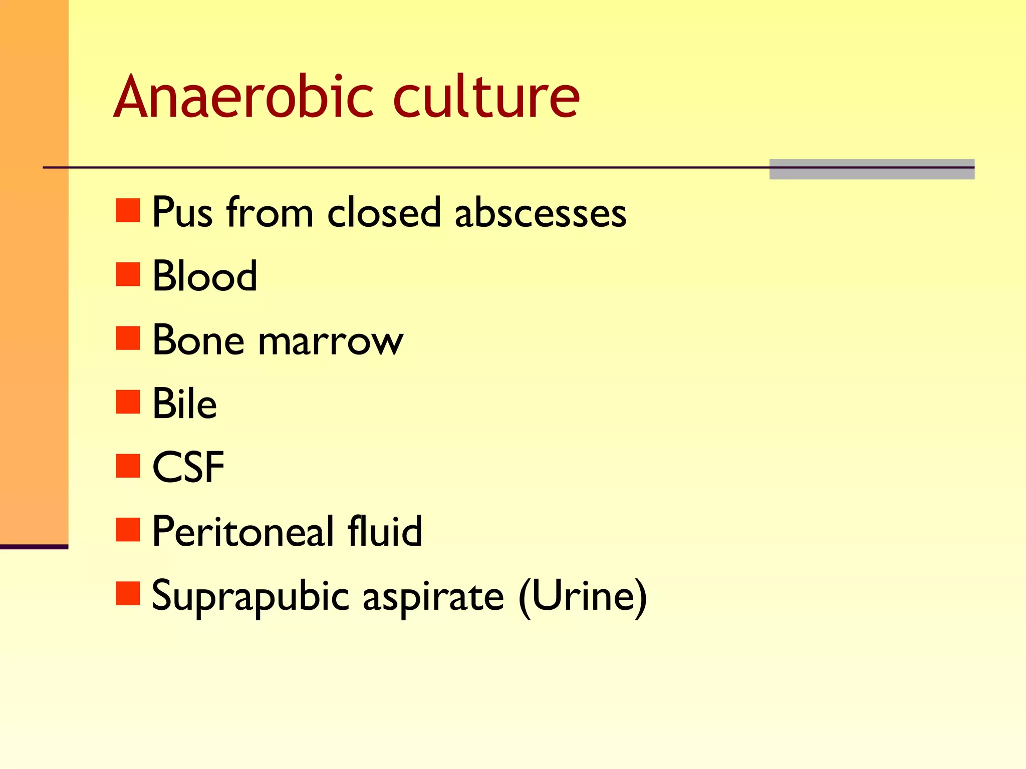 Anaerobic culture Pus from closed abscesses Blood Bone marrow Bile CSF  Peritoneal fluid Suprapubic aspirate (Urine) 