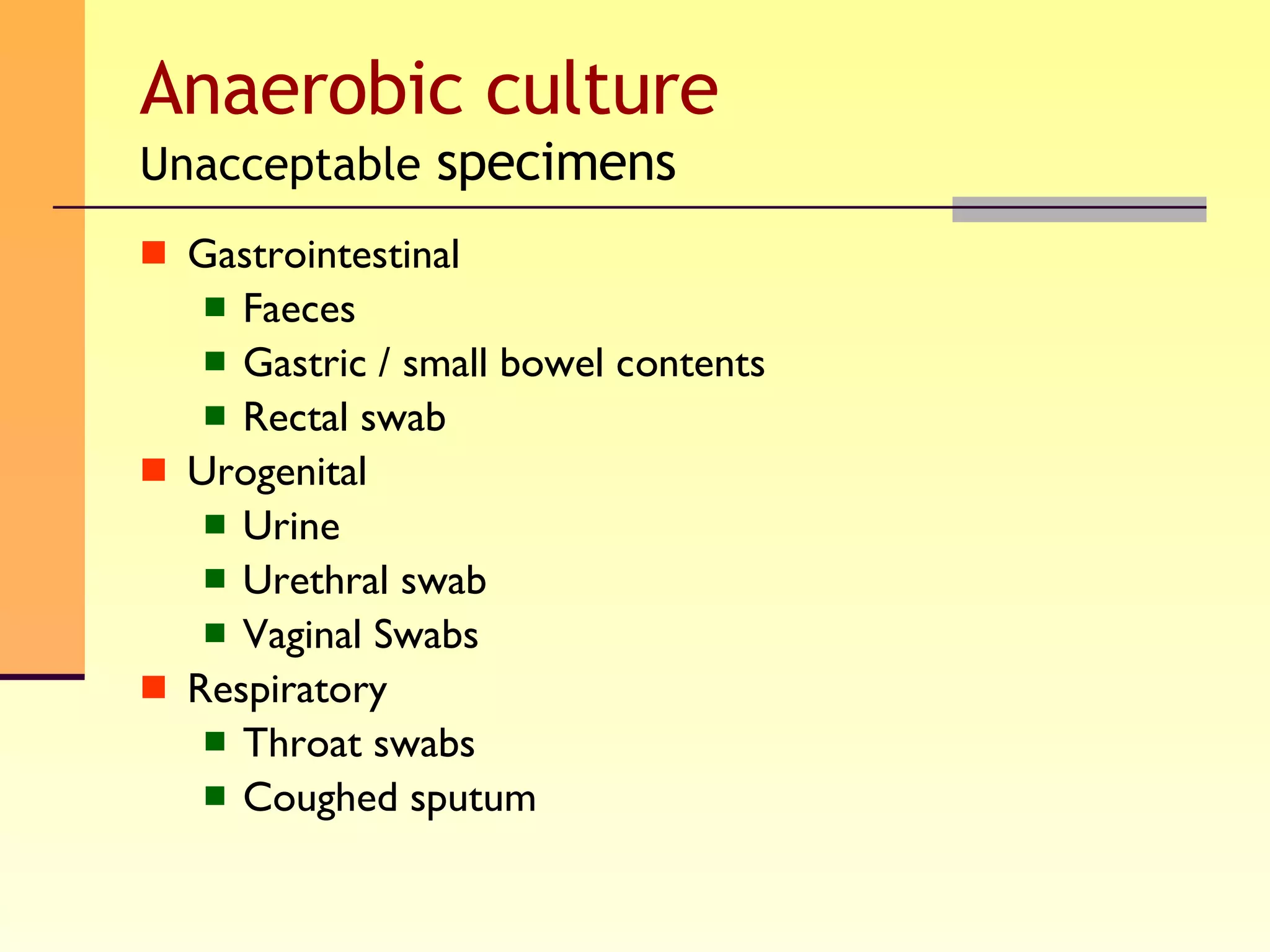 Anaerobic culture Unacceptable  specimens Gastrointestinal  Faeces Gastric / small bowel contents Rectal swab Urogenital Urine Urethral swab Vaginal Swabs Respiratory  Throat swabs Coughed sputum 