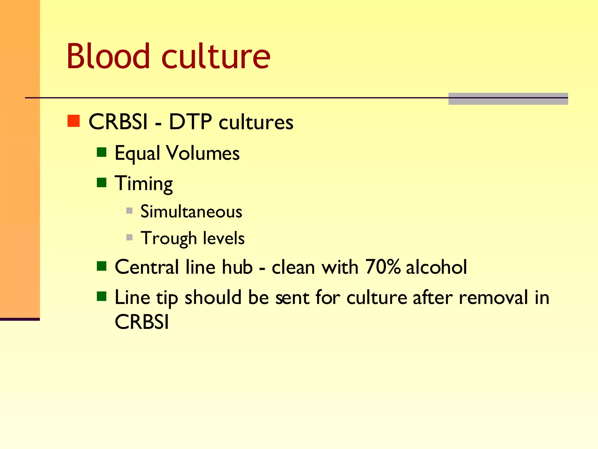 Blood culture CRBSI - DTP cultures Equal Volumes Timing Simultaneous Trough levels Central line hub - clean with 70% alcohol Line tip should be sent for culture after removal in CRBSI 