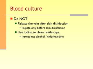 Blood culture Do NOT Palpate the vein after skin disinfection Palpate only before skin disinfection Use iodine to clean bottle caps Instead use alcohol / chlorhexidine 