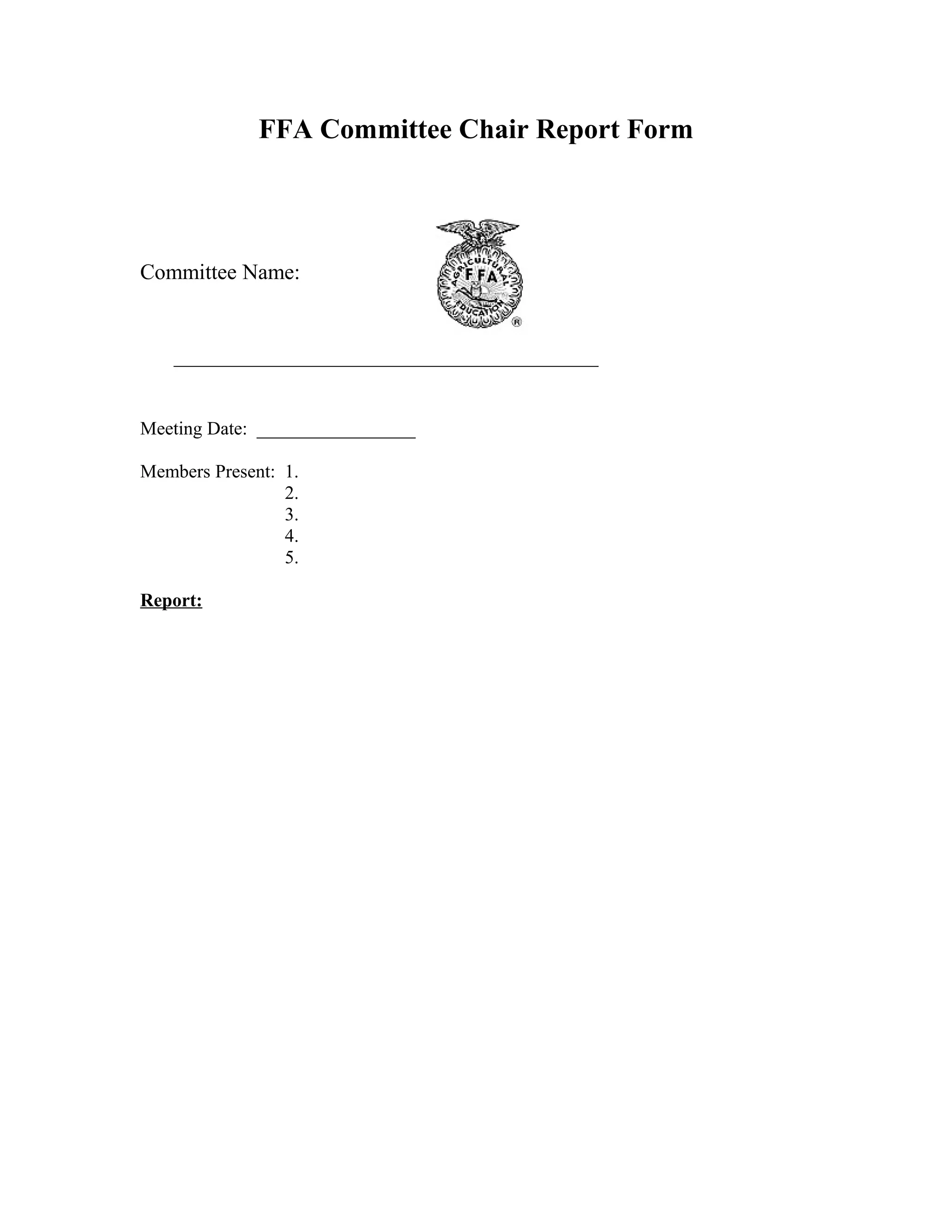 FFA Committee Chair Report Form

Committee Name:

_______________________________________
Meeting Date: _________________
Members Present: 1.
2.
3.
4.
5.
Report:

 
