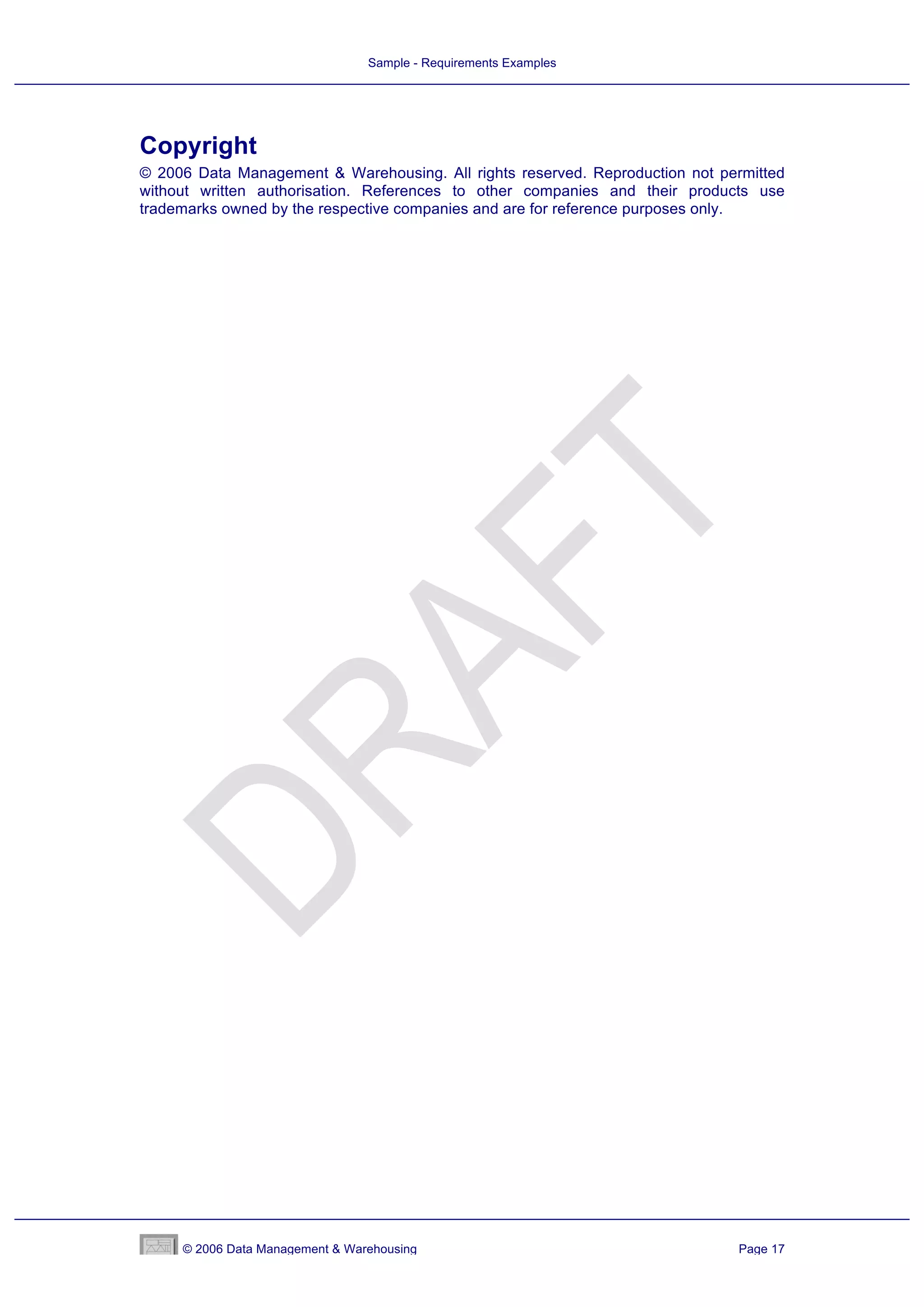 Sample - Requirements Examples




Copyright
© 2006 Data Management & Warehousing. All rights reserved. Reproduction not permitted
without written authorisation. References to other companies and their products use
trademarks owned by the respective companies and are for reference purposes only.




     © 2006 Data Management & Warehousing                                     Page 17
 