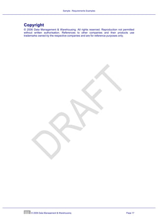 Sample - Requirements Examples




Copyright
© 2006 Data Management & Warehousing. All rights reserved. Reproduction not permitted
without written authorisation. References to other companies and their products use
trademarks owned by the respective companies and are for reference purposes only.




     © 2006 Data Management & Warehousing                                     Page 17
 