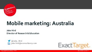 Mobile marketing: Australia
         Jake Hird
         Director of Research & Education


                 @Jake_Hird
                 jake.hird@econsultancy.com


Copyright Econsultancy 2013                   Econsultancy.com | 1
 
