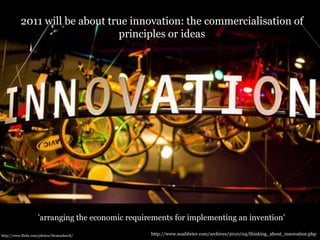 2011 will be about true innovation: the commercialisation of principles or ideas'arranging the economic requirements for implementing an invention’http://www.noahbrier.com/archives/2010/04/thinking_about_innovation.phphttp://www.flickr.com/photos/thomashawk/