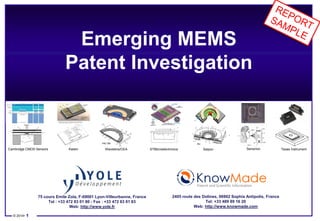 © 2014• 1 
Cambridge CMOS Sensors Kaiam 
Emerging MEMS 
Patent Investigation 
75 cours Emile Zola, F-69001 Lyon-Villeurbanne, France 
Tel : +33 472 83 01 80 - Fax : +33 472 83 01 83 
Web: http://www.yole.fr 
2405 route des Dolines, 06902 Sophia Antipolis, France 
Tel: +33 489 89 16 20 
Web: http://www.knowmade.com 
Patent and Scientific Information 
Wavelens/CEA STMicroelectronics Saipon Sensirion Texas Instrument 
 