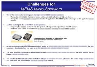 © 2014• 12 
Copyrights © KnowMade SARL All rights reserved.– Emerging MEMS Report 
Challenges for MEMS Micro-Speakers 
Company X miniature speaker with 1W power handling, 94 dB maximum sound pressure and 11x15 mm dimensions Source: Company X  