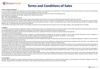 3. Price, invoicing and payment 3.1 Prices are given in the orders corresponding to each Product sold on a unit basis or corresponding to annual subscriptions. They are expressed to be inclusive of all taxes. The prices may be reevaluated from time to time. The effective price is deemed to be the one applicable at the time of the order. 3.2 Payments due by the Buyer shall be sent by cheque payable to Knowmade, PayPal or by electronic transfer to the following account: Banque populaire St Laurent du Var CAP 3000 - Quartier du lac- 06700 St Laurent du Var BIC or SWIFT code: CCBPFRPPNCE IBAN: : FR76 1560 7000 6360 6214 5695 126 To ensure the payments, the Seller reserves the right to request down payments from the Buyer. In this case, the need of down payments will be mentioned on the order. 3.3 Payment is due by the Buyer to the Seller within 30 days from invoice date, except in the case of a particular written agreement. If the Buyer fails to pay within this time and fails to contact the Seller, the latter shall be entitled to invoice interest in arrears based on the annual rate Refi of the «BCE» + 7 points, in accordance with article L. 441-6 of the French Commercial Code. Our publications (report, database, tool...) are delivered only after reception of the payment. 3.4 In the event of termination of the contract, or of misconduct, during the contract, the Seller will have the right to invoice at the stage in progress, and to take legal action for damages. 4. Liabilities 4.1 The Buyer or any other individual or legal person acting on its behalf, being a business user buying the Products for its business activities, shall be solely responsible for choosing the Products and for the use and interpretations he makes of the documents it purchases, of the results he obtains, and of the advice and acts it deduces thereof. 4.2 The Seller shall only be liable for (i) direct and (ii) foreseeable pecuniary loss, caused by the Products or arising from a material breach of this agreement 4.3 In no event shall the Seller be liable for: a) damages of any kind, including without limitation, incidental or consequential damages (including, but not limited to, damages for loss of profits, business interruption and loss of programs or information) arising out of the use of or inability to use the Seller’s website or the Products, or any information provided on the website, or in the Products; b) any claim attributable to errors, omissions or other inaccuracies in the Product or interpretations thereof. 4.4 All the information contained in the Products has been obtained from sources believed to be reliable. The Seller does not warrant the accuracy, completeness adequacy or reliability of such information, which cannot be guaranteed to be free from errors. 4.5 All the Products that the Seller sells may, upon prior notice to the Buyer from time to time be modified by or substituted with similar Products meeting the needs of the Buyer. This modification shall not lead to the liability of the Seller, provided that the Seller ensures the substituted Product is similar to the Product initially ordered. 4.6 In the case where, after inspection, it is acknowledged that the Products contain defects, the Seller undertakes to replace the defective products as far as the supplies allow and without indemnities or compensation of any kind for labor costs, delays, loss caused or any other reason. The replacement is guaranteed for a maximum of two months starting from the delivery date. Any replacement is excluded for any event as set out in article 5 below. 4.7 The deadlines that the Seller is asked to state for the mailing of the Products are given for information only and are not guaranteed. If such deadlines are not met, it shall not lead to any damages or cancellation of the orders, except for non-acceptable delays exceeding [4] months from the stated deadline, without information from the Seller. In such case only, the Buyer shall be entitled to ask for a reimbursement of its first down payment to the exclusion of any further damages. 4.8 The Seller does not make any warranties, express or implied, including, without limitation, those of saleability and fitness for a particular purpose, with respect to the Products. Although the Seller shall take reasonable steps to screen Products for infection of viruses, worms, Trojan horses or other codes containing contaminating or destructive properties before making the Products available, the Seller cannot guarantee that any Product will be free from infection. 5. Force majeure The Seller shall not be liable for any delay in performance directly or indirectly caused by or resulting from acts of nature, fire, flood, accident, riot, war, government intervention, embargoes, strikes, labor difficulties, equipment failure, late deliveries by suppliers or other difficulties which are beyond the control, and not the fault of the Seller. 
Terms and Conditions of Sales  