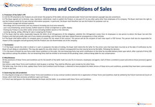 6. Protection of the Seller’s IPR 
6.1 All the IPR attached to the Products are and remain the property of the Seller and are protected under French and international copyright law and conventions. 
6.2 The Buyer agreed not to disclose, copy, reproduce, redistribute, resell or publish the Product, or any part of it to any other party other than employees of its company. The Buyer shall have the right to use the Products solely for its own internal information purposes. In particular, the Buyer shall therefore not use the Product for purposes such as: 
- Information storage and retrieval systems; 
- Recordings and re-transmittals over any network (including any local area network); 
- use in any timesharing, service bureau, bulletin board or similar arrangement or public display; 
- Posting any Product to any other online service (including bulletin boards or the Internet); 
- Licensing, leasing, selling, offering for sale or assigning the Product. 
6.3 The Buyer shall be solely responsible towards the Seller of all infringements of this obligation, whether this infringement comes from its employees or any person to whom the Buyer has sent the Products and shall personally take care of any related proceedings, and the Buyer shall bear related financial consequences in their entirety. 
6.4 The Buyer shall define within its company point of contact for the needs of the contract. This person will be the recipient of each new report in PDF format. This person shall also be responsible for respect of the copyrights and will guaranty that the Products are not disseminated out of the company. 
7. Termination 
7.1 If the Buyer cancels the order in whole or in part or postpones the date of mailing, the Buyer shall indemnify the Seller for the entire costs that have been incurred as at the date of notification by the Buyer of such delay or cancellation. This may also apply for any other direct or indirect consequential loss that may be borne by the Seller, following this decision. 
7.2 In the event of breach by one Party under these conditions or the order, the non-breaching Party may send a notification to the other by recorded delivery letter upon which, after a period of thirty (30) days without solving the problem, the non-breaching Party shall be entitled to terminate all the pending orders, without being liable for any compensation. 
8. Miscellaneous 
All the provisions of these Terms and Conditions are for the benefit of the Seller itself, but also for its licensors, employees and agents. Each of them is entitled to assert and enforce those provisions against the Buyer. 
Any notices under these Terms and Conditions shall be given in writing. They shall be effective upon receipt by the other Party. 
The Seller may, from time to time, update these Terms and Conditions and the Buyer, is deemed to have accepted the latest version of these terms and conditions, provided they have been communicated to him in due time. 
9. Governing law and jurisdiction 
9.1 Any dispute arising out or linked to these Terms and Conditions or to any contract (orders) entered into in application of these Terms and Conditions shall be settled by the French Commercial Courts of Grasse, which shall have exclusive jurisdiction upon such issues. 
9.2 French law shall govern the relation between the Buyer and the Seller, in accordance with these Terms and Conditions. 
Terms and Conditions of Sales 