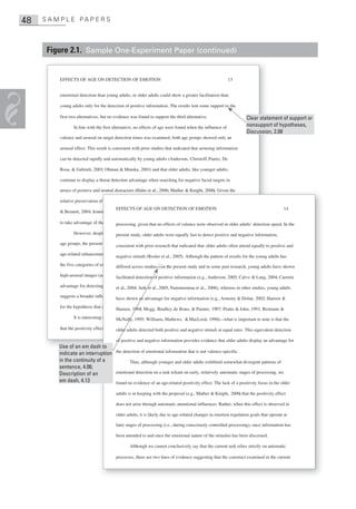 48   S A M P L E PA P E R S



      Figure 2.1. Sample One-Experiment Paper (continued)


          EFFECTS OF AGE ON DETECTION OF EMOTION                                                          13


          emotional detection than young adults, or older adults could show a greater facilitation than

          young adults only for the detection of positive information. The results lent some support to the

          first two alternatives, but no evidence was found to support the third alternative.                      Clear statement of support or
                 In line with the first alternative, no effects of age were found when the influence of            nonsupport of hypotheses,
                                                                                                                   Discussion, 2.08
          valence and arousal on target detection times was examined; both age groups showed only an

          arousal effect. This result is consistent with prior studies that indicated that arousing information

          can be detected rapidly and automatically by young adults (Anderson, Christoff, Panitz, De

          Rosa, & Gabrieli, 2003; Ohman & Mineka, 2001) and that older adults, like younger adults,

          continue to display a threat detection advantage when searching for negative facial targets in

          arrays of positive and neutral distractors (Hahn et al., 2006; Mather & Knight, 2006). Given the
                              nd                                                             6

          relative preservation of automatic processing with aging (Fleischman, Wilson, Gabrieli, Bienias,
                              n
                                      EFFECTS OF AGE ON DETECTION OF EMOTION                                                             14
          & Bennett, 2004; Jennings & Jacoby, 1993), it makes sense that older adults would remain able
                             nnings              3

          to take advantage of these automatic alerting systemsno effects of valence were observed in older adults’ detection speed. In the
                             f           processing, given that for detecting high arousal information.
                 However, despite the similarity in arousal-mediated effects on detection between the two negative information,
                           espite      present study, older adults were equally fast to detect positive and
          age groups, the present study did provide some evidence for age-related change (specifically,
                              ent
                                         consistent with prior research that indicated that older adults often attend equally to positive and
          age-related enhancement) in the detection of emotionalet al., 2005). Although the pattern offor
                             ment)      negative stimuli (Rosler information. When examining RTs results for the young adults has
          the five categories of emotional targets, younger adults were more efficient and in some past research, young adults have shown
                                         differed across studies—in the present study in detecting positive
          high-arousal images (as presented in Table 2), whereas older adults displayed an Anderson, 2005; Calvo & Lang, 2004; Carretie
                            s           facilitated detection of positive information (e.g., overall
                                                      2

          advantage for detecting all emotional images compared with neutral images.al., 2006), whereas in other studies, young adults
                             ting       et al., 2004; Juth et al., 2005; Nummenmaa et This pattern
          suggests a broader influence of emotion onan advantage for negative information (e.g., Armony & Dolan, 2002; Hansen &
                              nfluence have shown older adults’ detection of stimuli, providing support

          for the hypothesis that as individuals age, emotional information Bono, & Painter, 1997; Pratto & John, 1991; Reimann &
                              hat         Hansen, 1988; Mogg, Bradley, de becomes more salient.
                 It is interesting that this second set of findings is clearly inconsistent with 1996)—what is important to note is that the
                                ng         McNally, 1995; Williams, Mathews, & MacLeod, the hypothesis
          that the positivity effect in older adults operates at relatively automatic stages of information rates. This equivalent detection
                               ffect       older adults detected both positive and negative stimuli at equal

                                         of positive and negative information provides evidence that older adults display an advantage for
          Use of an em dash to
          indicate an interruption the detection of emotional information that is not valence-specific.
          in the continuity of a           Thus, although younger and older adults exhibited somewhat divergent patterns of
          sentence, 4.06;
          Description of an        emotional detection on a task reliant on early, relatively automatic stages of processing, we
          em dash, 4.13            found no evidence of an age-related positivity effect. The lack of a positivity focus in the older

                                         adults is in keeping with the proposal (e.g., Mather & Knight, 2006) that the positivity effect

                                         does not arise through automatic attentional influences. Rather, when this effect is observed in

                                         older adults, it is likely due to age-related changes in emotion regulation goals that operate at

                                         later stages of processing (i.e., during consciously controlled processing), once information has

                                         been attended to and once the emotional nature of the stimulus has been discerned.

                                                 Although we cannot conclusively say that the current task relies strictly on automatic

                                         processes, there are two lines of evidence suggesting that the construct examined in the current
 