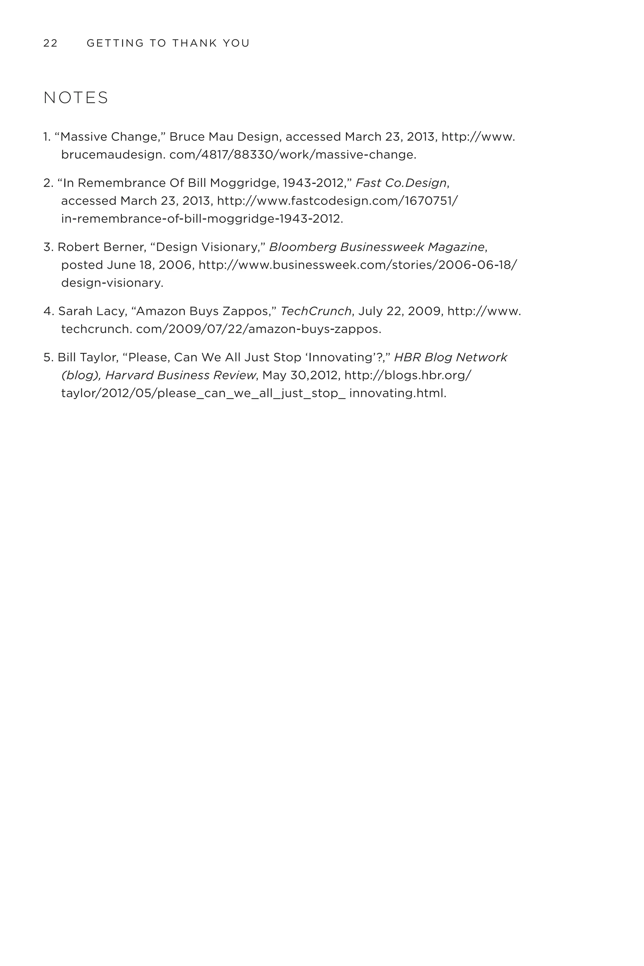 THANK YOU 19
feel like someone went out of their way to consider your needs and make
something that feels like it was made for you. It often feels like they knew
you—as an individual, as a part of a tribe—and went beyond their job
requirements or tapped into some higher intelligence or power to give
you what you needed at that moment. They made something awesome.
They made something magical.
Deep thanks opens the doors to a lifelong relationship, a relationship
with meaning that leads people to pay more, tell others, and invite
your company into their homes. When customers are thanking you,
it means you are getting it right, and getting it right means they are
going to buy from you again. When companies consistently get their
customer experience right through their products and services, those
companies turn out to be stars like Apple, Facebook, Amazon, Four
Seasons, Disney, Twitter—companies that are known the world around
as innovators. They connect to people. They are smart and careful about
how they serve people. These companies show people that they care by
creating joy in their lives.
It’s not just for the big guys either. Small but dazzling businesses like
the Honest Bike Shop can make this happen. Even small businesses
can make Thank You moments that leave their customers overjoyed.
Honest Paul’s version of innovation doesn’t cost much or take a lot of
time. It focuses on the values that matter to Paul, work for his company,
and matter to his customers. He built his business around them. He
makes his choice about how to invite someone into his store, what he
sells, and how he sells based on the values he has so clearly identified.
They are his guiding principles. Paul is special but not because of his
deep expertise in innovation. He gets to the heart of what matters and
practices it daily to make his customers’ world a better place. Innovation
isn’t defined by scale, budget, or time but rather by commitment and
practice. Innovation is simply making something new of value or making
something better.
 
