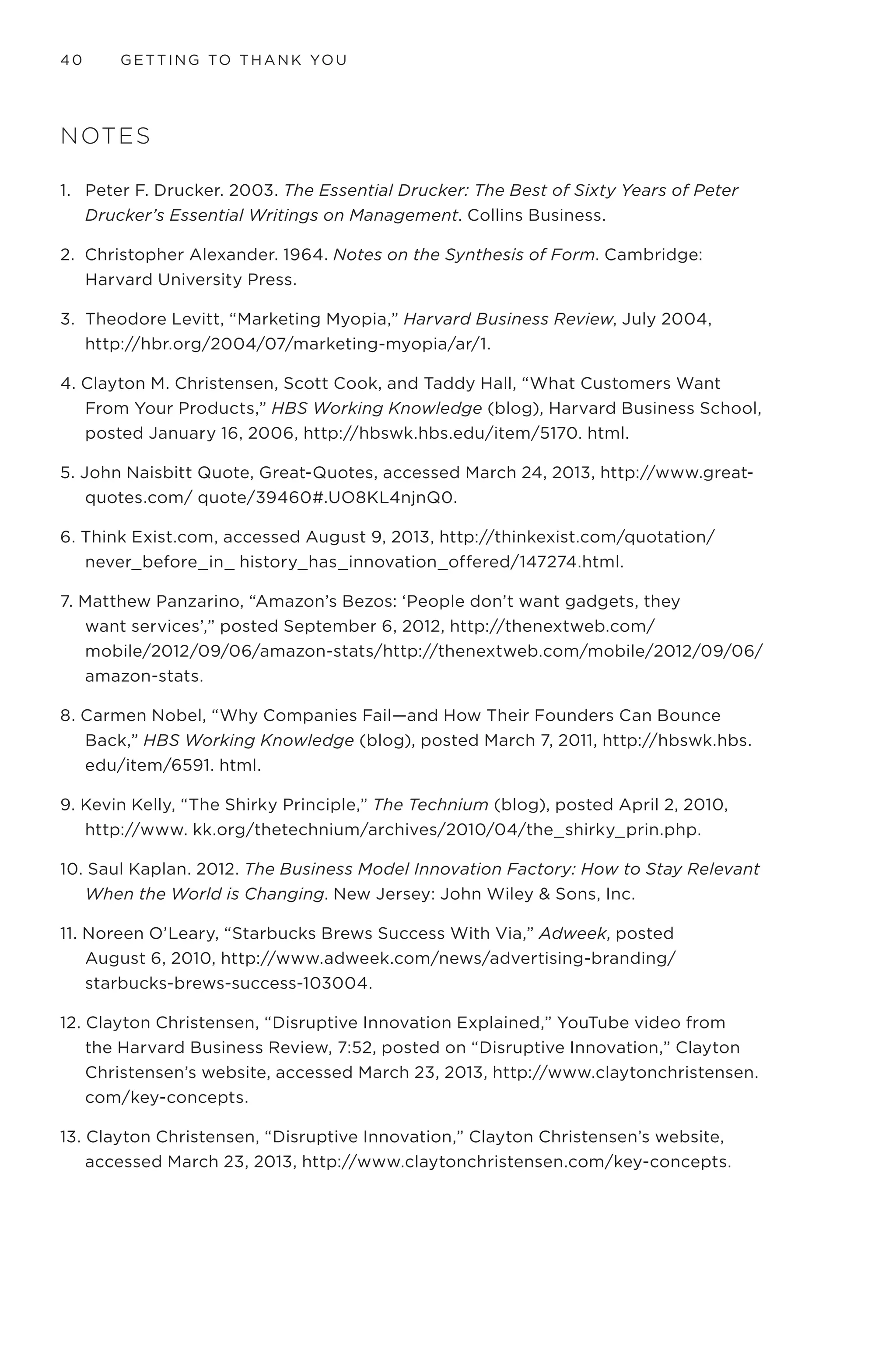 36 GETTING TO THANK YOU
THINKING IN EXTREMES
People are often scared of innovation because they are unaware of
the more reliable and repeatable methods of innovation. This is
exacerbated by a kind of blindness to options. As the saying goes, when
you have a hammer, everything looks like a nail. We are naturally
inclined to do what we know, and it is scary when we are tasked with
purposely finding something that is outside what we know or is at the
edges of our knowledge.
Unfortunately, people who are hired to maximize an existing market
opportunity are also often forced to experiment when they may not be
prepared to. Maximization takes high degrees of focus and operational
acuity while experimentation requires ambiguity, empathy, and a
generalist’s perspective to seamlessly integrate a variety of disciplines to
succeed—critical attributes of design thinkers. Requiring people to change
mindsets so significantly without arming them with the proper capabilities
sets them up for disaster and reinforces fear of experimentation. It is a rare
person who can solve highly specialized challenges while also dealing with
the complexities and ambiguity of innovation.
Additionally, humans have a strange tendency to think in extremes,
particularly when they are projecting themselves into an unknown
future. Starting a project with the goal of creating something new is like
staring into an abyss; it can be overwhelming to say the least. People
often worry they will be expected to create the next Swiffer or iPhone—a
daunting task that feels a bit like building a skyscraper on its side and
trying to stand it upright. Hard work, to say the least.
Even the world-famous architect Frank Gehry (the man who designed some
of the world’s best known structures, including the Guggenheim Museum in
Bilbao, Spain, and the Walt Disney Concert Hall in Los Angeles) experiences
this fear in his work. In an interview for Peter Sims’ book, Little Bets: How
Breakthrough Ideas Emerge From Small Discoveries, Gehry calls this anxious
feeling a “healthy insecurity.” Gehry said about starting a new project, “Its’
a terrifying moment. And then when I start, I’m always amazed: “Oh, that
wasn’t so bad.’ ” That worry that you might not find something new or
interesting is even felt by the very best designers in the world. Everyone is
afraid to fail but the most successful people prepare themselves to succeed by
finding the tools that work for them and honing their craft.
 