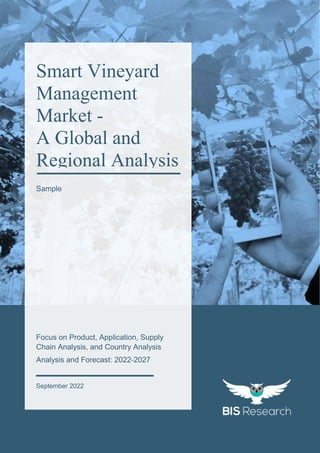 1
All rights reserved at BIS Research Inc.
S
M
A
R
T
V
I
N
E
Y
A
R
D
M
A
N
A
G
E
M
E
N
T
M
A
R
K
E
T
Focus on Product, Application, Supply
Chain Analysis, and Country Analysis
Analysis and Forecast: 2022-2027
September 2022
Smart Vineyard
Management
Market -
A Global and
Regional Analysis
Sample
 