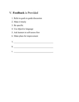 V. Feedback is Provided
1. Refer to goals to guide discussion
2. Make it timely
3. Be specific
4. Use objective language
5. Ask learners to self-assess first
6. Make plans for improvement
7. ______________________________________
8. ______________________________________
9. ______________________________________
 