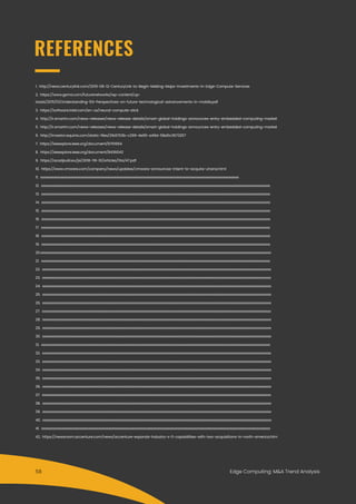 Edge Computing: M&A Trend Analysis
1. http://news.centurylink.com/2019-08-12-CenturyLink-to-Begin-Making-Major-Investments-in-Edge-Compute-Services
2. https://www.gsma.com/futurenetworks/wp-content/up-
loads/2015/01/Understanding-5G-Perspectives-on-future-technological-advancements-in-mobile.pdf
3. https://software.intel.com/en-us/neural-compute-stick
4. http://ir.smartm.com/news-releases/news-release-details/smart-global-holdings-announces-entry-embedded-computing-market
5. http://ir.smartm.com/news-releases/news-release-details/smart-global-holdings-announces-entry-embedded-computing-market
6. http://investor.equinix.com/static-files/21b9703b-c299-4e65-a49d-58a5c3673257
7. https://ieeexplore.ieee.org/document/8761664
8. https://ieeexplore.ieee.org/document/8436042
9. https://acadpubl.eu/jsi/2018-119-10/articles/10a/47.pdf
10. https://www.vmware.com/company/news/updates/vmware-announces-intent-to-acquire-uhana.html
11. xxxxxxxxxxxxxxxxxxxxxxxxxxxxxxxxxxxxxxxxxxxxxxxxxxxxxxxxxxxxxxxxxxxxxxxxxxxxxxxxxxxxxxxxxxxxxxxxxxxxxxxxxxxxxxxxxxxxxx
12. xxxxxxxxxxxxxxxxxxxxxxxxxxxxxxxxxxxxxxxxxxxxxxxxxxxxxxxxxxxxxxxxxxxxxxxxxxxxxxxxxxxxxxxxxxxxxxxxxxxxxxxxxxxxxxxxxxxxxxxxxxxxxxxxxxxxxxxx
13. xxxxxxxxxxxxxxxxxxxxxxxxxxxxxxxxxxxxxxxxxxxxxxxxxxxxxxxxxxxxxxxxxxxxxxxxxxxxxxxxxxxxxxxxxxxxxxxxxxxxxxxxxxxxxxxxxxxxxxxxxxxxxxxxxxxxxxxx
14. xxxxxxxxxxxxxxxxxxxxxxxxxxxxxxxxxxxxxxxxxxxxxxxxxxxxxxxxxxxxxxxxxxxxxxxxxxxxxxxxxxxxxxxxxxxxxxxxxxxxxxxxxxxxxxxxxxxxxxxxxxxxxxxxxxxxxxxx
15. xxxxxxxxxxxxxxxxxxxxxxxxxxxxxxxxxxxxxxxxxxxxxxxxxxxxxxxxxxxxxxxxxxxxxxxxxxxxxxxxxxxxxxxxxxxxxxxxxxxxxxxxxxxxxxxxxxxxxxxxxxxxxxxxxxxxxxxx
16. xxxxxxxxxxxxxxxxxxxxxxxxxxxxxxxxxxxxxxxxxxxxxxxxxxxxxxxxxxxxxxxxxxxxxxxxxxxxxxxxxxxxxxxxxxxxxxxxxxxxxxxxxxxxxxxxxxxxxxxxxxxxxxxxxxxxxxxx
17. xxxxxxxxxxxxxxxxxxxxxxxxxxxxxxxxxxxxxxxxxxxxxxxxxxxxxxxxxxxxxxxxxxxxxxxxxxxxxxxxxxxxxxxxxxxxxxxxxxxxxxxxxxxxxxxxxxxxxxxxxxxxxxxxxxxxxxxx
18. xxxxxxxxxxxxxxxxxxxxxxxxxxxxxxxxxxxxxxxxxxxxxxxxxxxxxxxxxxxxxxxxxxxxxxxxxxxxxxxxxxxxxxxxxxxxxxxxxxxxxxxxxxxxxxxxxxxxxxxxxxxxxxxxxxxxxxxx
19. xxxxxxxxxxxxxxxxxxxxxxxxxxxxxxxxxxxxxxxxxxxxxxxxxxxxxxxxxxxxxxxxxxxxxxxxxxxxxxxxxxxxxxxxxxxxxxxxxxxxxxxxxxxxxxxxxxxxxxxxxxxxxxxxxxxxxxxx
20.xxxxxxxxxxxxxxxxxxxxxxxxxxxxxxxxxxxxxxxxxxxxxxxxxxxxxxxxxxxxxxxxxxxxxxxxxxxxxxxxxxxxxxxxxxxxxxxxxxxxxxxxxxxxxxxxxxxxxxxxxxxxxxxxxxxxxxxxx
21. xxxxxxxxxxxxxxxxxxxxxxxxxxxxxxxxxxxxxxxxxxxxxxxxxxxxxxxxxxxxxxxxxxxxxxxxxxxxxxxxxxxxxxxxxxxxxxxxxxxxxxxxxxxxxxxxxxxxxxxxxxxxxxxxxxxxxxxx
22. xxxxxxxxxxxxxxxxxxxxxxxxxxxxxxxxxxxxxxxxxxxxxxxxxxxxxxxxxxxxxxxxxxxxxxxxxxxxxxxxxxxxxxxxxxxxxxxxxxxxxxxxxxxxxxxxxxxxxxxxxxxxxxxxxxxxxxxx
23. xxxxxxxxxxxxxxxxxxxxxxxxxxxxxxxxxxxxxxxxxxxxxxxxxxxxxxxxxxxxxxxxxxxxxxxxxxxxxxxxxxxxxxxxxxxxxxxxxxxxxxxxxxxxxxxxxxxxxxxxxxxxxxxxxxxxxxxx
24. xxxxxxxxxxxxxxxxxxxxxxxxxxxxxxxxxxxxxxxxxxxxxxxxxxxxxxxxxxxxxxxxxxxxxxxxxxxxxxxxxxxxxxxxxxxxxxxxxxxxxxxxxxxxxxxxxxxxxxxxxxxxxxxxxxxxxxxx
25. xxxxxxxxxxxxxxxxxxxxxxxxxxxxxxxxxxxxxxxxxxxxxxxxxxxxxxxxxxxxxxxxxxxxxxxxxxxxxxxxxxxxxxxxxxxxxxxxxxxxxxxxxxxxxxxxxxxxxxxxxxxxxxxxxxxxxxxx
26. xxxxxxxxxxxxxxxxxxxxxxxxxxxxxxxxxxxxxxxxxxxxxxxxxxxxxxxxxxxxxxxxxxxxxxxxxxxxxxxxxxxxxxxxxxxxxxxxxxxxxxxxxxxxxxxxxxxxxxxxxxxxxxxxxxxxxxxx
27. xxxxxxxxxxxxxxxxxxxxxxxxxxxxxxxxxxxxxxxxxxxxxxxxxxxxxxxxxxxxxxxxxxxxxxxxxxxxxxxxxxxxxxxxxxxxxxxxxxxxxxxxxxxxxxxxxxxxxxxxxxxxxxxxxxxxxxxx
28. xxxxxxxxxxxxxxxxxxxxxxxxxxxxxxxxxxxxxxxxxxxxxxxxxxxxxxxxxxxxxxxxxxxxxxxxxxxxxxxxxxxxxxxxxxxxxxxxxxxxxxxxxxxxxxxxxxxxxxxxxxxxxxxxxxxxxxxx
29. xxxxxxxxxxxxxxxxxxxxxxxxxxxxxxxxxxxxxxxxxxxxxxxxxxxxxxxxxxxxxxxxxxxxxxxxxxxxxxxxxxxxxxxxxxxxxxxxxxxxxxxxxxxxxxxxxxxxxxxxxxxxxxxxxxxxxxxx
30. xxxxxxxxxxxxxxxxxxxxxxxxxxxxxxxxxxxxxxxxxxxxxxxxxxxxxxxxxxxxxxxxxxxxxxxxxxxxxxxxxxxxxxxxxxxxxxxxxxxxxxxxxxxxxxxxxxxxxxxxxxxxxxxxxxxxxxxx
31. xxxxxxxxxxxxxxxxxxxxxxxxxxxxxxxxxxxxxxxxxxxxxxxxxxxxxxxxxxxxxxxxxxxxxxxxxxxxxxxxxxxxxxxxxxxxxxxxxxxxxxxxxxxxxxxxxxxxxxxxxxxxxxxxxxxxxxxx
32. xxxxxxxxxxxxxxxxxxxxxxxxxxxxxxxxxxxxxxxxxxxxxxxxxxxxxxxxxxxxxxxxxxxxxxxxxxxxxxxxxxxxxxxxxxxxxxxxxxxxxxxxxxxxxxxxxxxxxxxxxxxxxxxxxxxxxxxx
33. xxxxxxxxxxxxxxxxxxxxxxxxxxxxxxxxxxxxxxxxxxxxxxxxxxxxxxxxxxxxxxxxxxxxxxxxxxxxxxxxxxxxxxxxxxxxxxxxxxxxxxxxxxxxxxxxxxxxxxxxxxxxxxxxxxxxxxxx
34. xxxxxxxxxxxxxxxxxxxxxxxxxxxxxxxxxxxxxxxxxxxxxxxxxxxxxxxxxxxxxxxxxxxxxxxxxxxxxxxxxxxxxxxxxxxxxxxxxxxxxxxxxxxxxxxxxxxxxxxxxxxxxxxxxxxxxxxx
35. xxxxxxxxxxxxxxxxxxxxxxxxxxxxxxxxxxxxxxxxxxxxxxxxxxxxxxxxxxxxxxxxxxxxxxxxxxxxxxxxxxxxxxxxxxxxxxxxxxxxxxxxxxxxxxxxxxxxxxxxxxxxxxxxxxxxxxxx
36. xxxxxxxxxxxxxxxxxxxxxxxxxxxxxxxxxxxxxxxxxxxxxxxxxxxxxxxxxxxxxxxxxxxxxxxxxxxxxxxxxxxxxxxxxxxxxxxxxxxxxxxxxxxxxxxxxxxxxxxxxxxxxxxxxxxxxxxx
37. xxxxxxxxxxxxxxxxxxxxxxxxxxxxxxxxxxxxxxxxxxxxxxxxxxxxxxxxxxxxxxxxxxxxxxxxxxxxxxxxxxxxxxxxxxxxxxxxxxxxxxxxxxxxxxxxxxxxxxxxxxxxxxxxxxxxxxxx
38. xxxxxxxxxxxxxxxxxxxxxxxxxxxxxxxxxxxxxxxxxxxxxxxxxxxxxxxxxxxxxxxxxxxxxxxxxxxxxxxxxxxxxxxxxxxxxxxxxxxxxxxxxxxxxxxxxxxxxxxxxxxxxxxxxxxxxxxx
39. xxxxxxxxxxxxxxxxxxxxxxxxxxxxxxxxxxxxxxxxxxxxxxxxxxxxxxxxxxxxxxxxxxxxxxxxxxxxxxxxxxxxxxxxxxxxxxxxxxxxxxxxxxxxxxxxxxxxxxxxxxxxxxxxxxxxxxxx
40. xxxxxxxxxxxxxxxxxxxxxxxxxxxxxxxxxxxxxxxxxxxxxxxxxxxxxxxxxxxxxxxxxxxxxxxxxxxxxxxxxxxxxxxxxxxxxxxxxxxxxxxxxxxxxxxxxxxxxxxxxxxxxxxxxxxxxxxx
41. xxxxxxxxxxxxxxxxxxxxxxxxxxxxxxxxxxxxxxxxxxxxxxxxxxxxxxxxxxxxxxxxxxxxxxxxxxxxxxxxxxxxxxxxxxxxxxxxxxxxxxxxxxxxxxxxxxxxxxxxxxxxxxxxxxxxxxxx
42. https://newsroom.accenture.com/news/accenture-expands-industry-x-0-capabilities-with-two-acquisitions-in-north-america.htm
REFERENCES
58
 