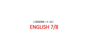 ( LESSONS – 1- 12 )
ENGLISH 7/8
 