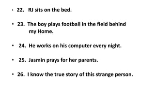 • 22. RJ sits on the bed.
• 23. The boy plays football in the field behind
my Home.
• 24. He works on his computer every night.
• 25. Jasmin prays for her parents.
• 26. I know the true story of this strange person.
 