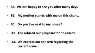 • 38. We are happy to see you after many days.
• 39. My mother stands with me on this chairs.
• 40. Do you live next to my house?
• 41. The refused our proposal for no reason.
• 42. We express our concern regarding the
current issue.
 