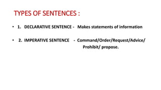 TYPES OF SENTENCES :
• 1. DECLARATIVE SENTENCE - Makes statements of information
• 2. IMPERATIVE SENTENCE - Command/Order/Request/Advice/
Prohibit/ propose.
 