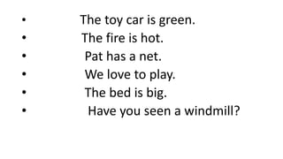 • The toy car is green.
• The fire is hot.
• Pat has a net.
• We love to play.
• The bed is big.
• Have you seen a windmill?
 