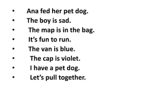 • Ana fed her pet dog.
• The boy is sad.
• The map is in the bag.
• It’s fun to run.
• The van is blue.
• The cap is violet.
• I have a pet dog.
• Let’s pull together.
 