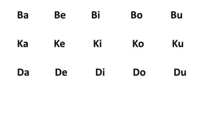 Ba Be Bi Bo Bu
Ka Ke Ki Ko Ku
Da De Di Do Du
 