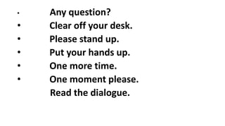 • Any question?
• Clear off your desk.
• Please stand up.
• Put your hands up.
• One more time.
• One moment please.
Read the dialogue.
 