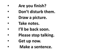 • Are you finish?
• Don’t disturb them.
• Draw a picture.
• Take notes.
• I’ll be back soon.
• Please stop talking.
• Get up now.
• Make a sentence.
 