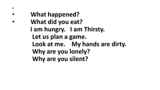 •
• What happened?
• What did you eat?
I am hungry. I am Thirsty.
Let us plan a game.
Look at me. My hands are dirty.
Why are you lonely?
Why are you silent?
 