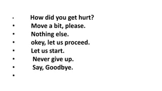 • How did you get hurt?
• Move a bit, please.
• Nothing else.
• okey, let us proceed.
• Let us start.
• Never give up.
• Say, Goodbye.
•
 